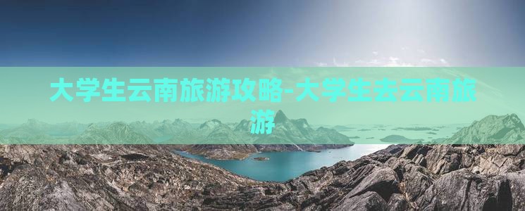 九游娱乐下载：大学生云南旅游攻略大学生去云南旅游(图5)