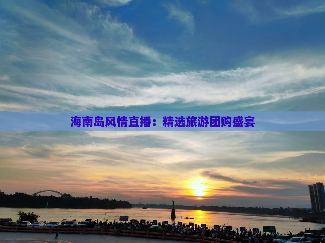 海南岛风情直播：精选旅游团购盛宴(图3)