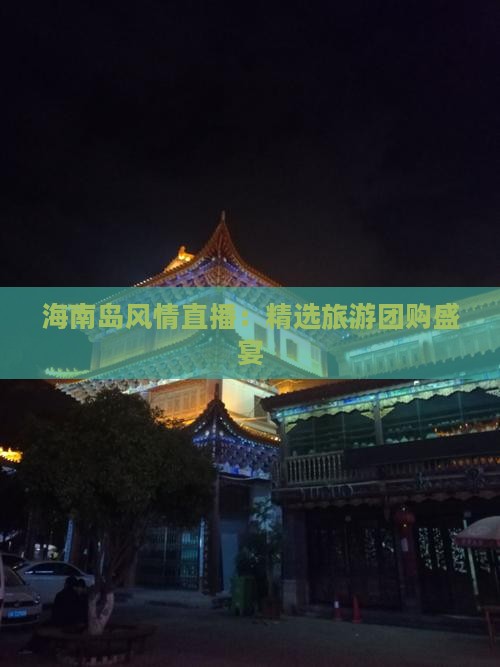 海南岛风情直播：精选旅游团购盛宴(图4)