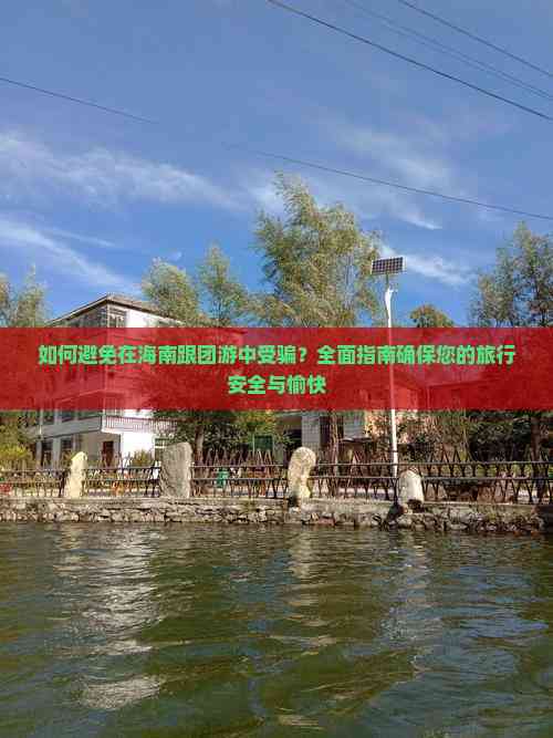 如何避免在海南跟团游中受骗？全面指南确保您的旅行安全与愉快(图6)