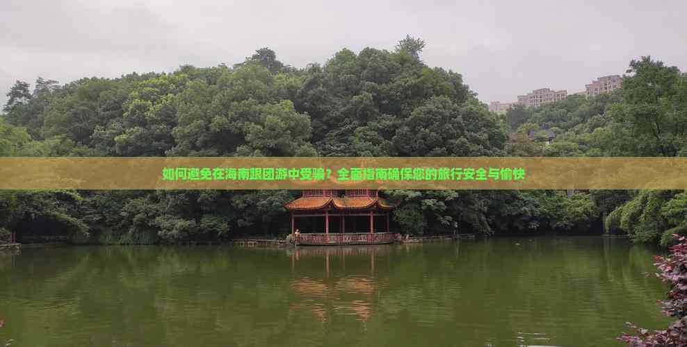 如何避免在海南跟团游中受骗？全面指南确保您的旅行安全与愉快(图8)